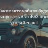 Какие автомобили будет выпускать АвтоВАЗ после ухода Renault
