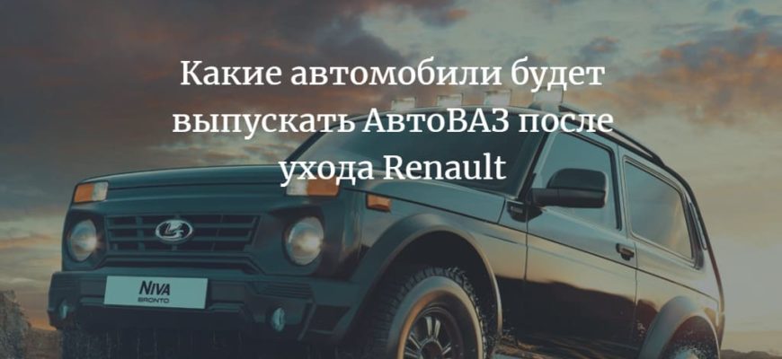 Какие автомобили будет выпускать АвтоВАЗ после ухода Renault