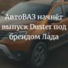 Лада Дастер 2022 будет производить АвтоВАЗ