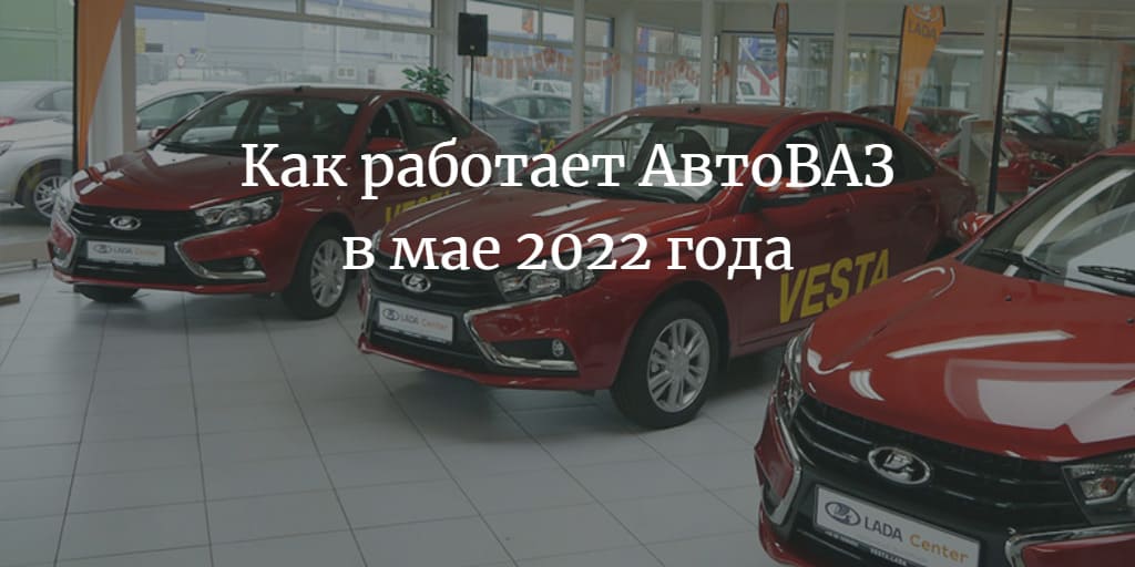 Как работает АвтоВАЗ в мае 2022 года