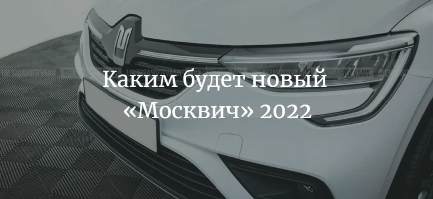 Стало известно, каким будет новый автомобиль «Москвич» 2022 - 2023 года