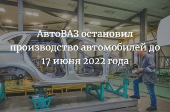 АвтоВАЗ остановил производство автомобилей до 17 июня 2022 года