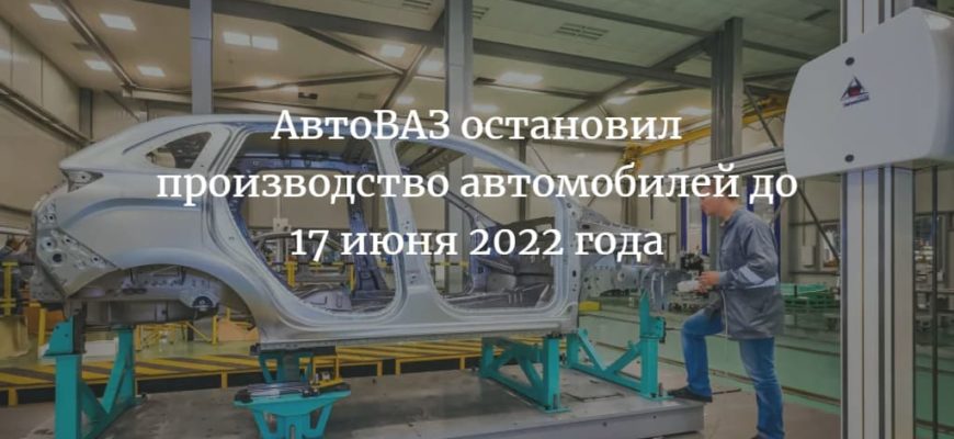 АвтоВАЗ остановил производство автомобилей до 17 июня 2022 года