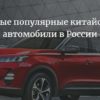 Самые популярные китайские автомобили в России