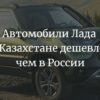 Автомобили Лада в Казахстане дешевле, чем в России