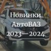 Новинки АвтоВАЗа в 2023—2024